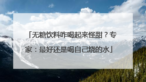 无糖饮料咋喝起来怪甜？专家：最好还是喝自己烧的水